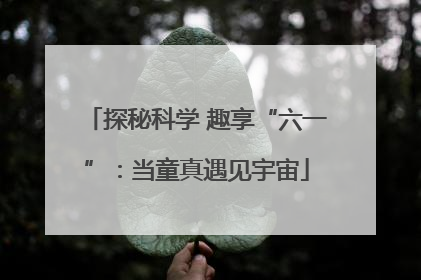 探秘科学 趣享“六一”：当童真遇见宇宙
