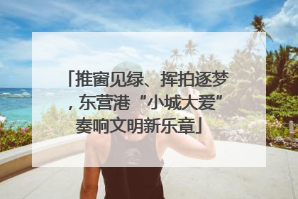 推窗见绿、挥拍逐梦，东营港“小城大爱”奏响文明新乐章