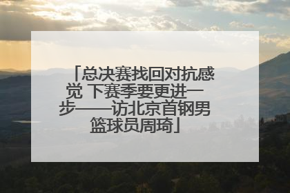 总决赛找回对抗感觉 下赛季要更进一步——访北京首钢男篮球员周琦