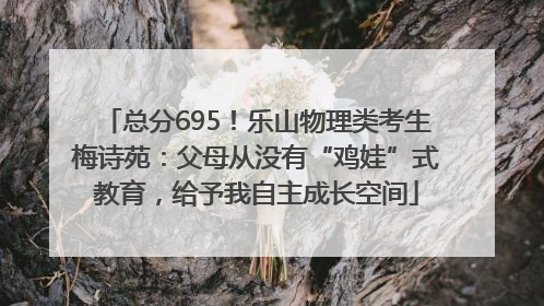 总分695！乐山物理类考生梅诗苑：父母从没有“鸡娃”式教育，给予我自主成长空间