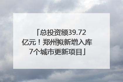 总投资额39.72亿元！郑州拟新增入库7个城市更新项目