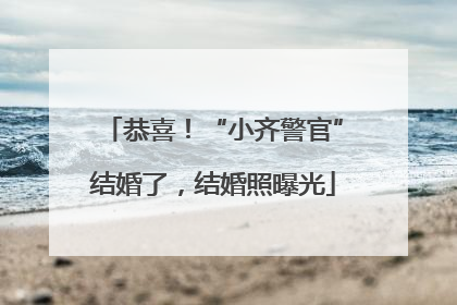 恭喜！“小齐警官”结婚了，结婚照曝光