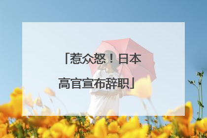 惹众怒！日本高官宣布辞职