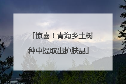 惊喜！青海乡土树种中提取出护肤品