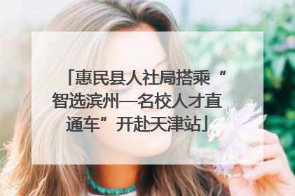 惠民县人社局搭乘“智选滨州—名校人才直通车”开赴天津站
