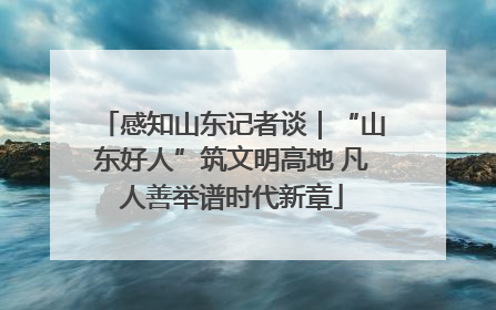感知山东记者谈｜“山东好人”筑文明高地 凡人善举谱时代新章