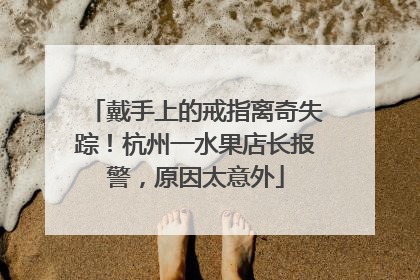 戴手上的戒指离奇失踪！杭州一水果店长报警，原因太意外