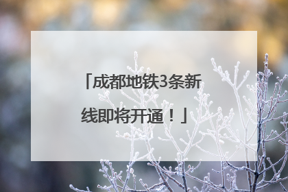 成都地铁3条新线即将开通！