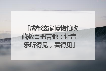 成都这家博物馆收藏数百把吉他：让音乐听得见，看得见