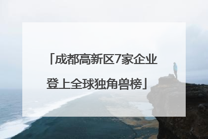 成都高新区7家企业登上全球独角兽榜