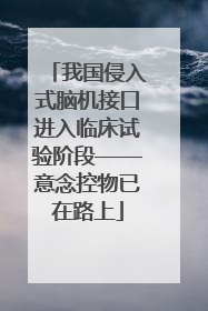 我国侵入式脑机接口进入临床试验阶段——意念控物已在路上