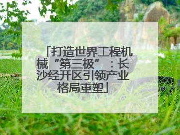打造世界工程机械“第三极”：长沙经开区引领产业格局重塑
