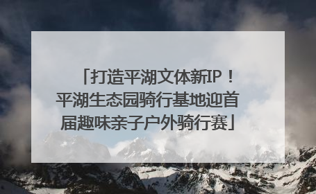 打造平湖文体新IP！平湖生态园骑行基地迎首届趣味亲子户外骑行赛