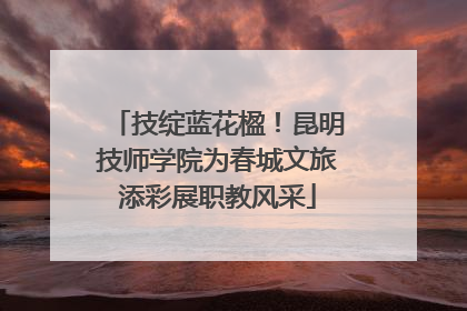 技绽蓝花楹！昆明技师学院为春城文旅添彩展职教风采