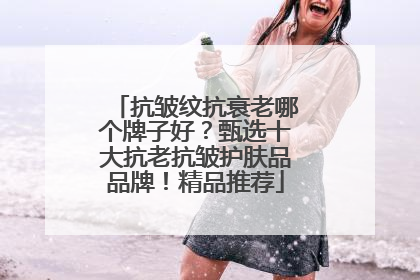 抗皱纹抗衰老哪个牌子好？甄选十大抗老抗皱护肤品品牌！精品推荐