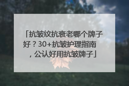 抗皱纹抗衰老哪个牌子好？30+抗皱护理指南，公认好用抗皱牌子
