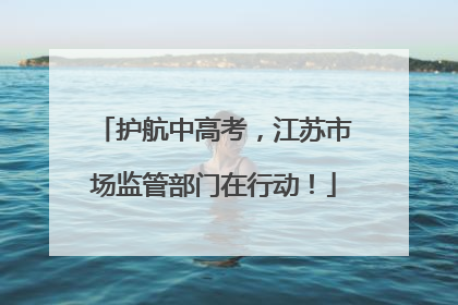 护航中高考，江苏市场监管部门在行动！