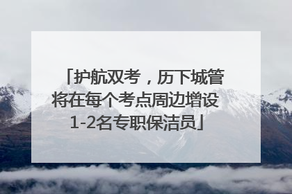 护航双考，历下城管将在每个考点周边增设1-2名专职保洁员