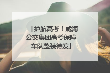 护航高考！威海公交集团高考保障车队整装待发