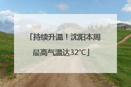 持续升温！沈阳本周最高气温达32℃