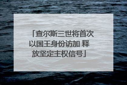 查尔斯三世将首次以国王身份访加 释放坚定主权信号