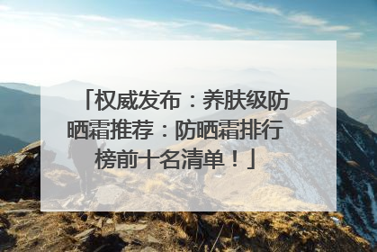 权威发布：养肤级防晒霜推荐：防晒霜排行榜前十名清单！