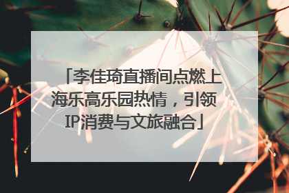 李佳琦直播间点燃上海乐高乐园热情，引领IP消费与文旅融合