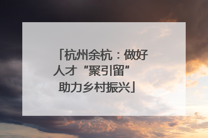 杭州余杭：做好人才“聚引留” 助力乡村振兴