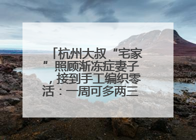 杭州大叔“宅家”照顾渐冻症妻子，接到手工编织零活：一周可多两三百元收入