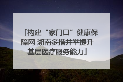 构建“家门口”健康保障网 湖南多措并举提升基层医疗服务能力