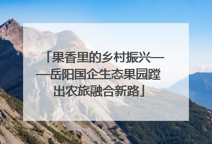 果香里的乡村振兴——岳阳国企生态果园蹚出农旅融合新路