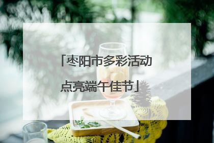 枣阳市多彩活动点亮端午佳节