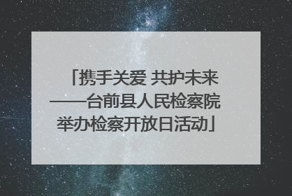 携手关爱 共护未来——台前县人民检察院举办检察开放日活动
