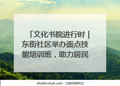 文化书院进行时｜东街社区举办面点技能培训班，助力居民就业创业！
