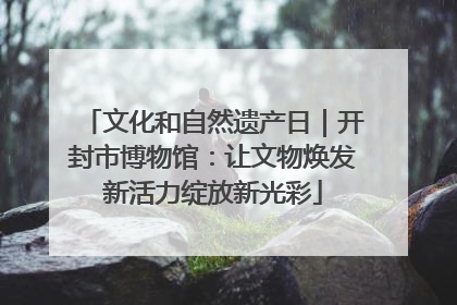 文化和自然遗产日｜开封市博物馆：让文物焕发新活力绽放新光彩