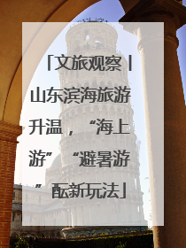 文旅观察丨山东滨海旅游升温，“海上游”“避暑游”酝新玩法