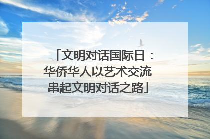 文明对话国际日：华侨华人以艺术交流串起文明对话之路