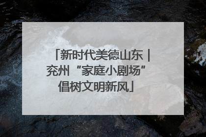 新时代美德山东｜兖州“家庭小剧场”倡树文明新风