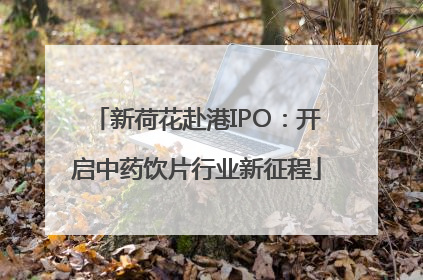 新荷花赴港IPO：开启中药饮片行业新征程