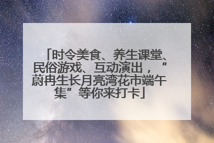 时令美食、养生课堂、民俗游戏、互动演出，“蔚冉生长月亮湾花市端午集”等你来打卡