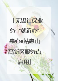 无锡社保业务“就近办”惠心e站惠山高新区服务点启用