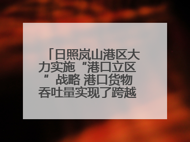 日照岚山港区大力实施“港口立区”战略 港口货物吞吐量实现了跨越式增长