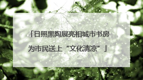日照黑陶展亮相城市书房 为市民送上“文化清凉”