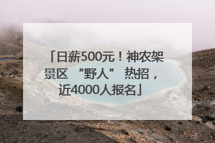 日薪500元！神农架景区 “野人” 热招，近4000人报名