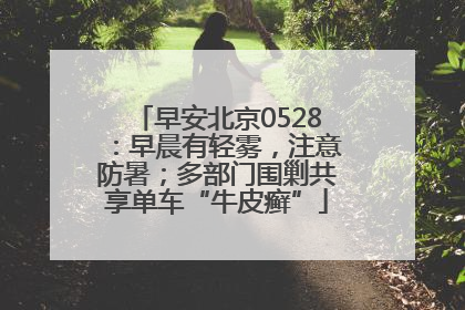 早安北京0528：早晨有轻雾，注意防暑；多部门围剿共享单车“牛皮癣”