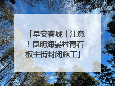 早安春城丨注意！昆明海晏村青石板主街封闭施工