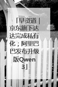早资道｜京东旗下达达完成私有化；阿里巴巴发布升级版Qwen3