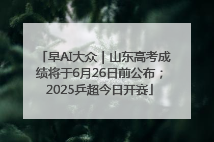 早AI大众｜山东高考成绩将于6月26日前公布；2025乒超今日开赛