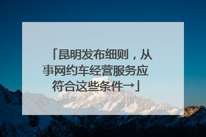 昆明发布细则，从事网约车经营服务应符合这些条件→