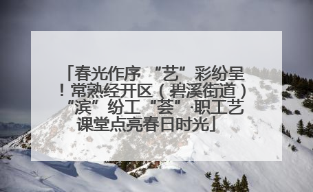 春光作序 “艺”彩纷呈！常熟经开区（碧溪街道）“滨”纷工“荟”·职工艺课堂点亮春日时光